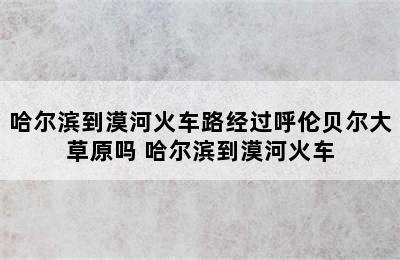 哈尔滨到漠河火车路经过呼伦贝尔大草原吗 哈尔滨到漠河火车